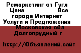 Ремаркетинг от Гугл › Цена ­ 5000-10000 - Все города Интернет » Услуги и Предложения   . Московская обл.,Долгопрудный г.